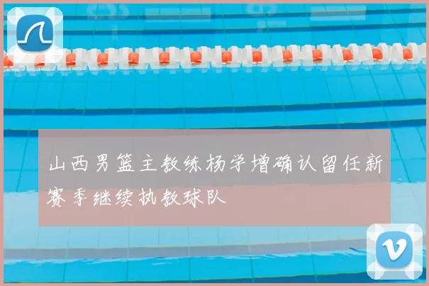 山西男篮主教练杨学增确认留任新赛季继续执教球队