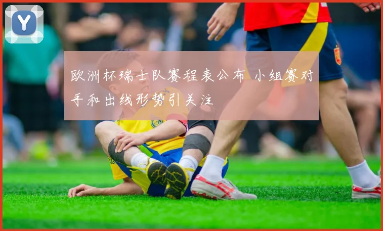 欧洲杯瑞士队赛程表公布 小组赛对手和出线形势引关注
