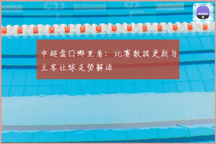 中超盘囗哪里看：比赛数据更新与主客让球走势解读