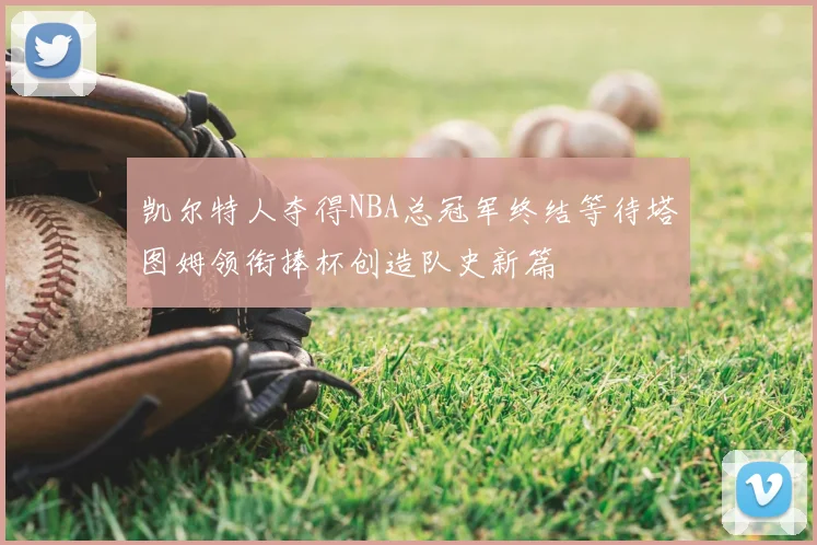 凯尔特人夺得NBA总冠军终结等待塔图姆领衔捧杯创造队史新篇