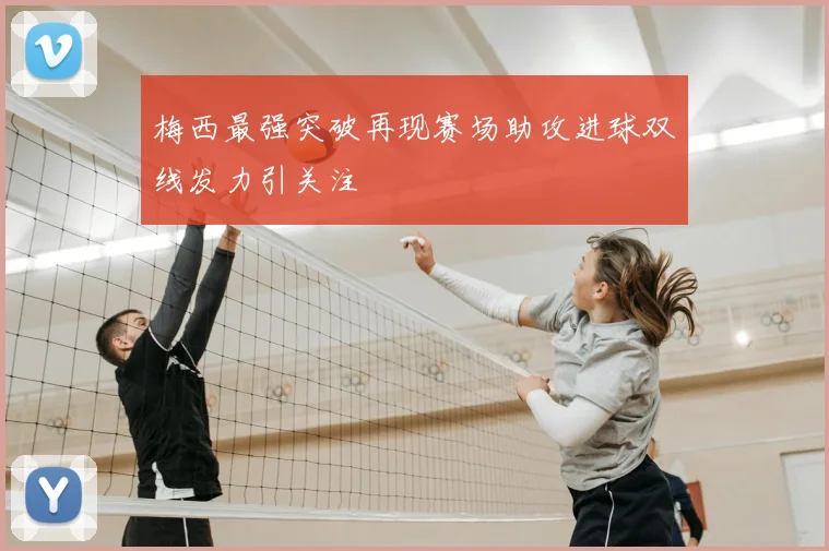 梅西最强突破再现赛场助攻进球双线发力引关注