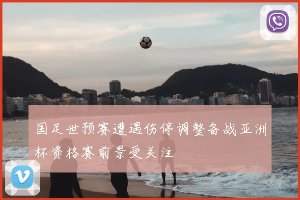 国足世预赛遭遇伤停调整备战亚洲杯资格赛前景受关注