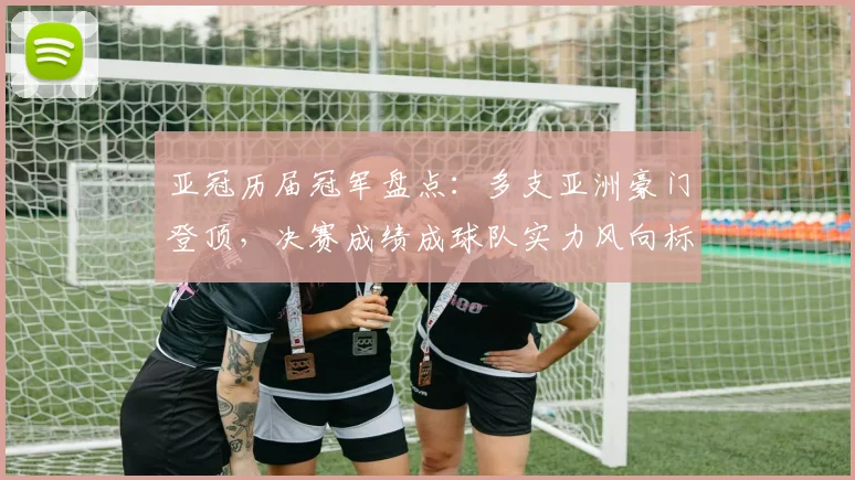 亚冠历届冠军盘点：多支亚洲豪门登顶，决赛成绩成球队实力风向标