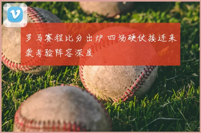 罗马赛程比分出炉 四场硬仗接连来袭考验阵容深度