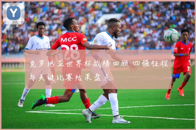克罗地亚世界杯战绩回顾 四强征程与关键比赛结果盘点