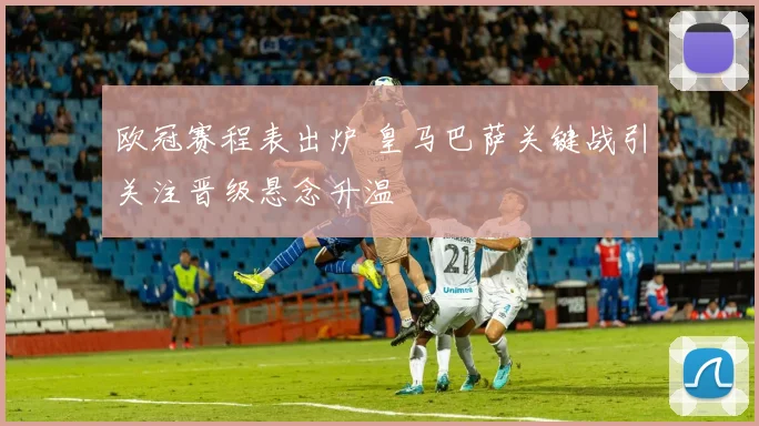 欧冠赛程表出炉 皇马巴萨关键战引关注晋级悬念升温