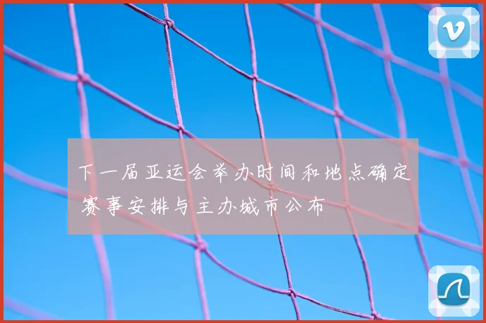 下一届亚运会举办时间和地点确定 赛事安排与主办城市公布