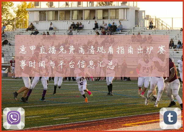 意甲直播免费高清观看指南出炉 赛事时间与平台信息汇总
