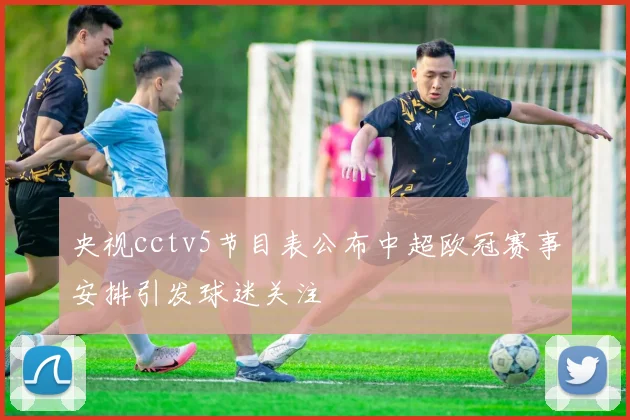 央视cctv5节目表公布中超欧冠赛事安排引发球迷关注
