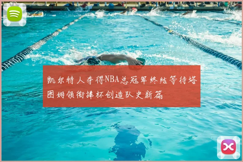 凯尔特人夺得NBA总冠军终结等待塔图姆领衔捧杯创造队史新篇