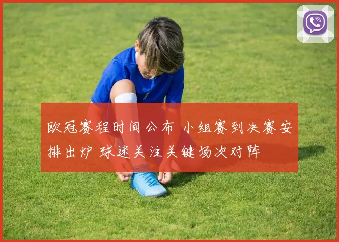 欧冠赛程时间公布 小组赛到决赛安排出炉 球迷关注关键场次对阵