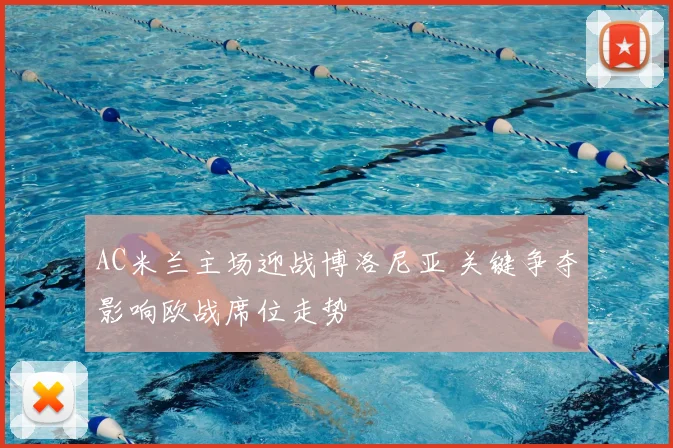 AC米兰主场迎战博洛尼亚 关键争夺影响欧战席位走势