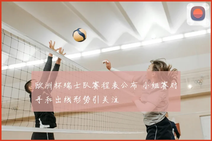 欧洲杯瑞士队赛程表公布 小组赛对手和出线形势引关注