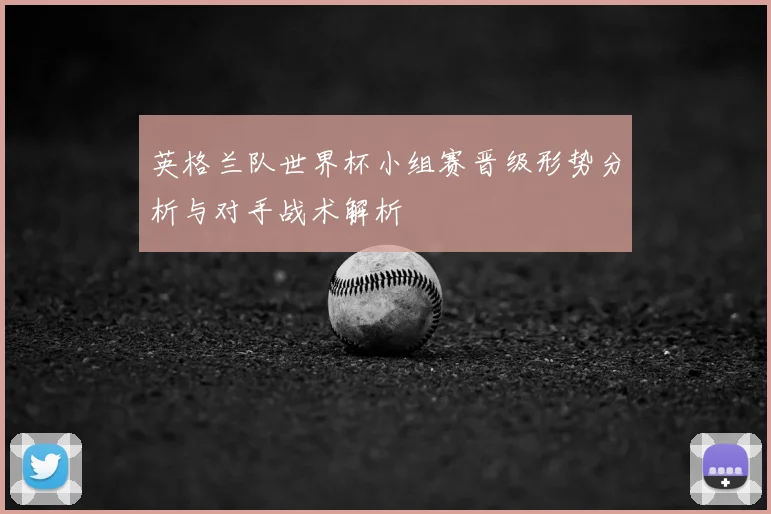 英格兰队世界杯小组赛晋级形势分析与对手战术解析