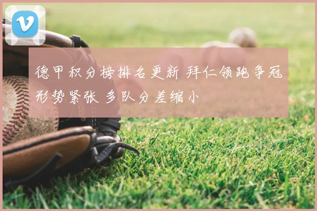 德甲积分榜排名更新 拜仁领跑争冠形势紧张 多队分差缩小