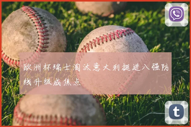 欧洲杯瑞士淘汰意大利挺进八强防线升级成焦点