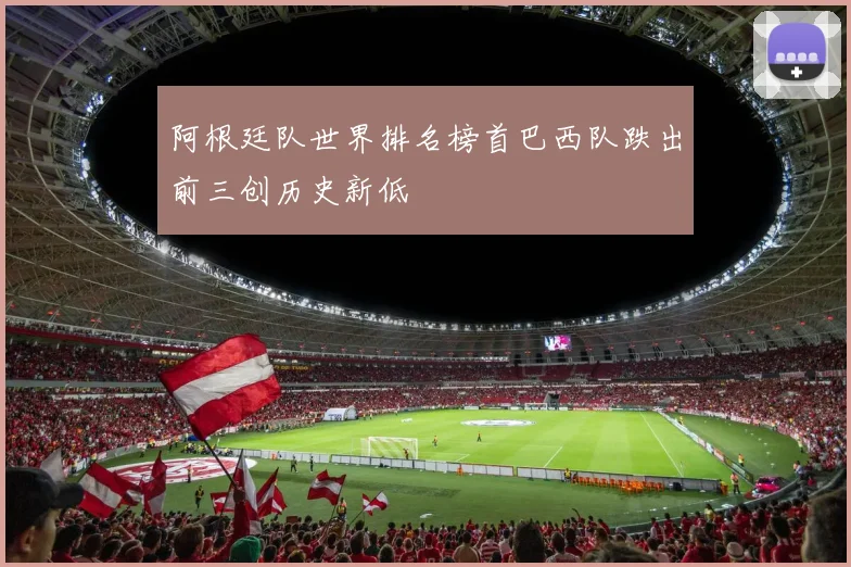 阿根廷队世界排名榜首巴西队跌出前三创历史新低
