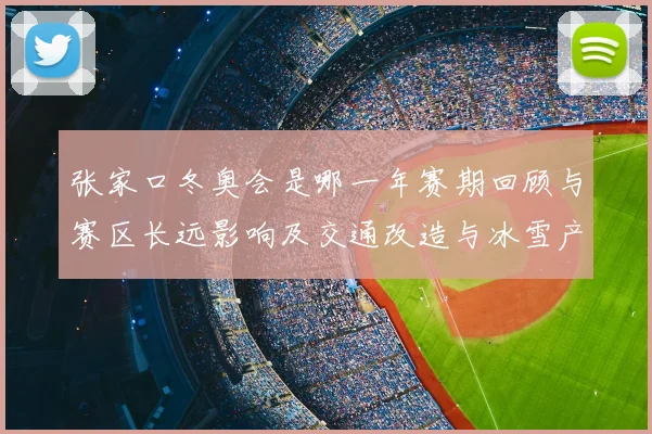 张家口冬奥会是哪一年赛期回顾与赛区长远影响及交通改造与冰雪产业发展
