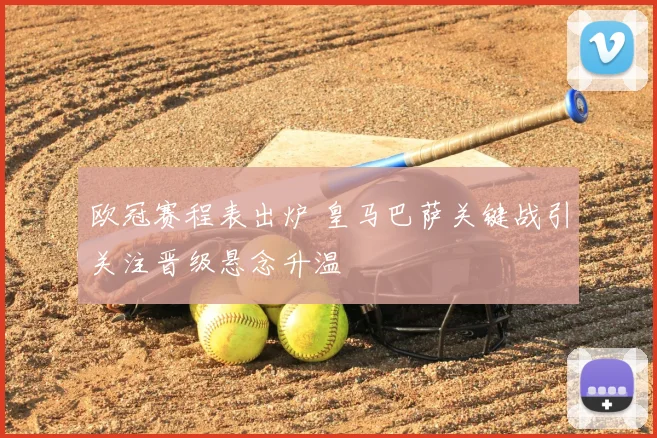 欧冠赛程表出炉 皇马巴萨关键战引关注晋级悬念升温