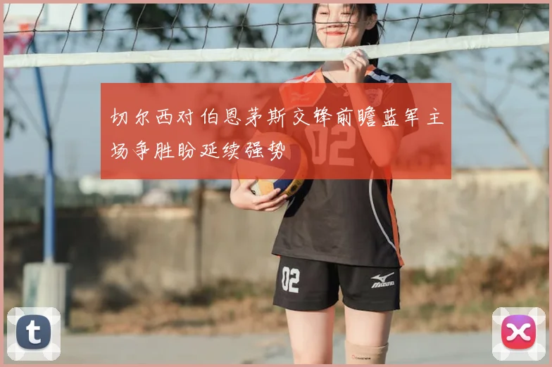 切尔西对伯恩茅斯交锋前瞻蓝军主场争胜盼延续强势