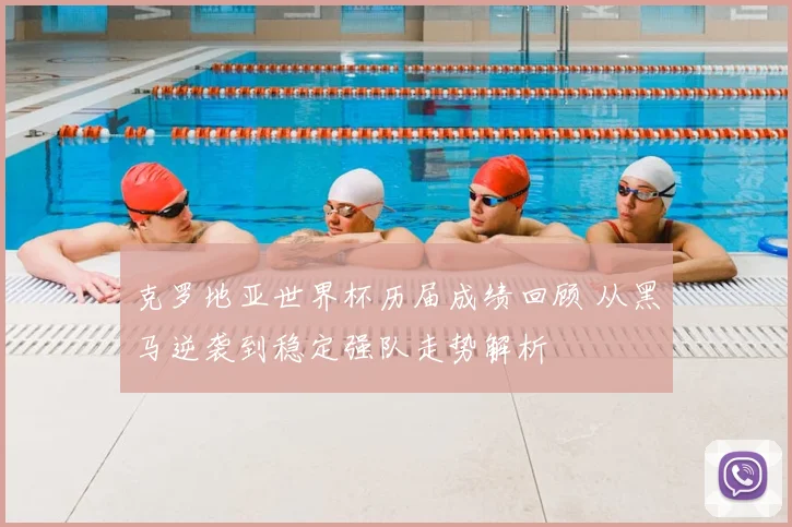 克罗地亚世界杯历届成绩回顾 从黑马逆袭到稳定强队走势解析