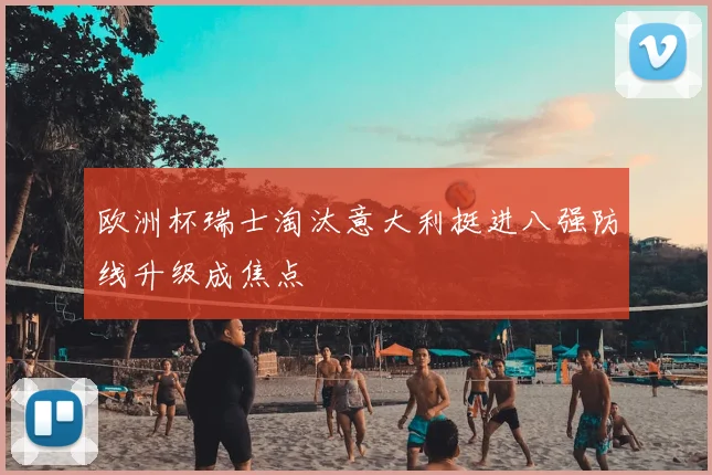 欧洲杯瑞士淘汰意大利挺进八强防线升级成焦点
