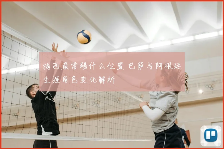 梅西最常踢什么位置 巴萨与阿根廷生涯角色变化解析