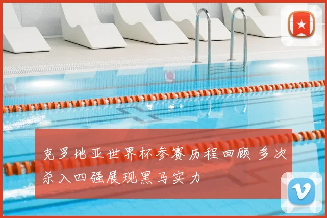 克罗地亚世界杯参赛历程回顾 多次杀入四强展现黑马实力