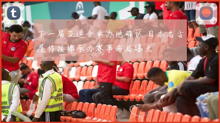 下一届亚运会举办地确认 日本名古屋将接棒承办赛事布局曝光