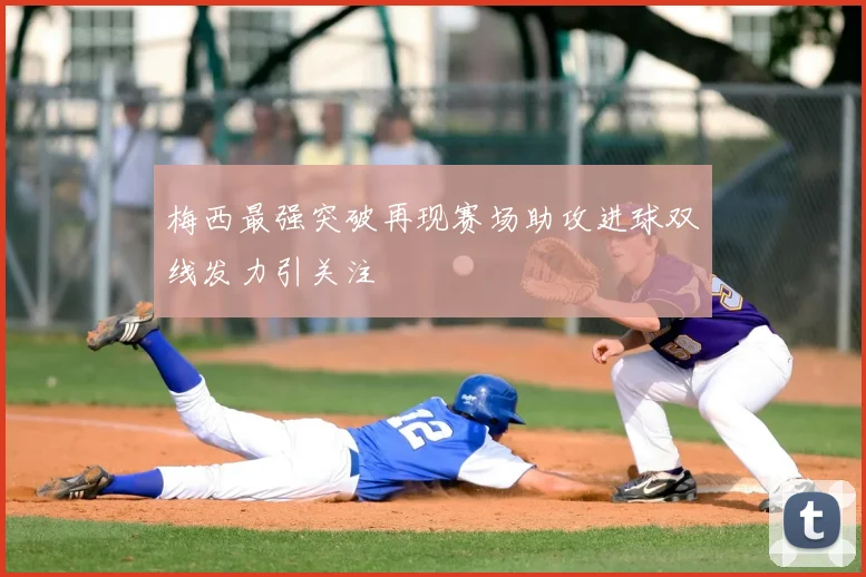 梅西最强突破再现赛场助攻进球双线发力引关注