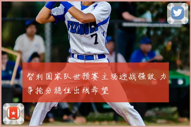 智利国家队世预赛主场迎战强敌 力争抢分稳住出线希望