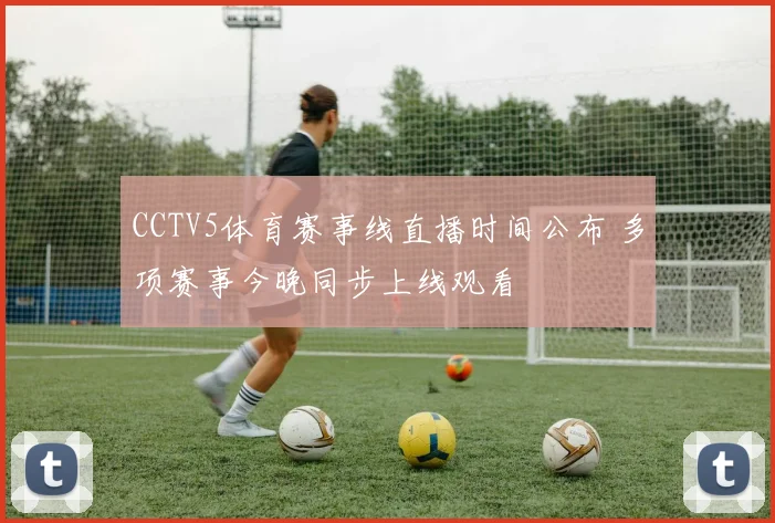 CCTV5体育赛事线直播时间公布 多项赛事今晚同步上线观看