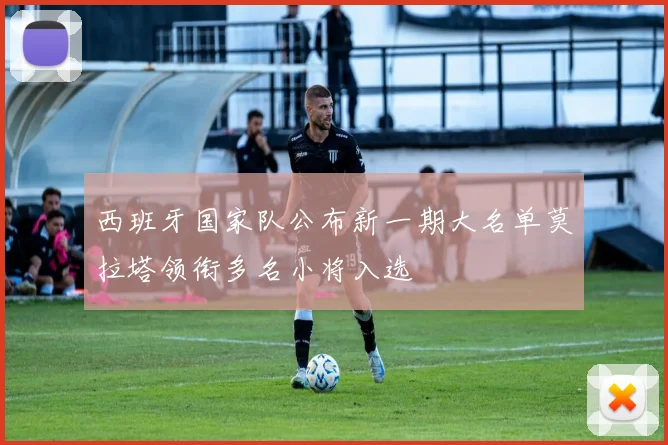 西班牙国家队公布新一期大名单莫拉塔领衔多名小将入选