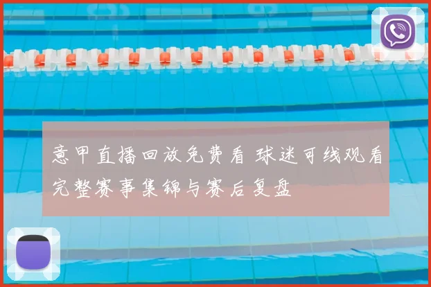 意甲直播回放免费看 球迷可线观看完整赛事集锦与赛后复盘