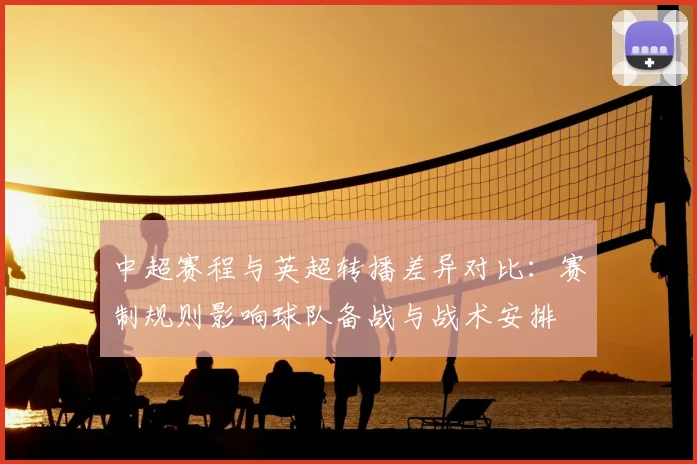 中超赛程与英超转播差异对比：赛制规则影响球队备战与战术安排