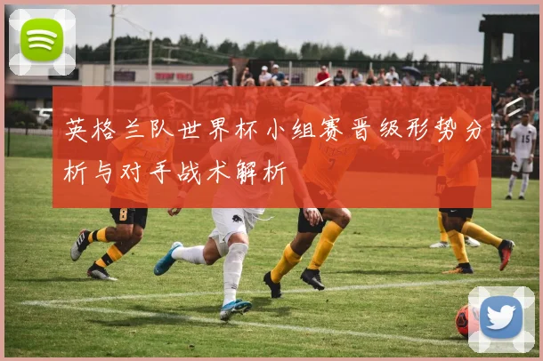 英格兰队世界杯小组赛晋级形势分析与对手战术解析