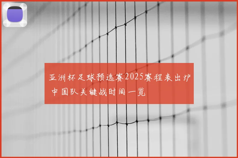 亚洲杯足球预选赛2025赛程表出炉 中国队关键战时间一览