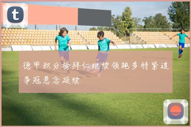 德甲积分榜拜仁继续领跑多特紧追争冠悬念延续
