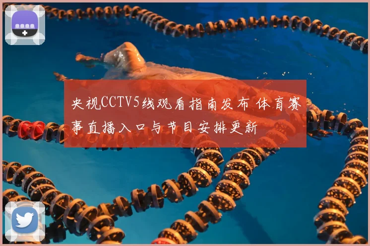 央视CCTV5线观看指南发布 体育赛事直播入口与节目安排更新
