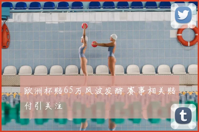 欧洲杯赔65万风波发酵 赛事相关赔付引关注