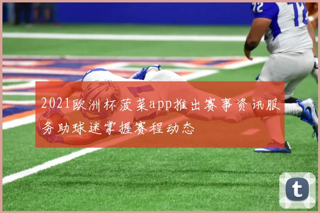 2021欧洲杯菠菜app推出赛事资讯服务助球迷掌握赛程动态
