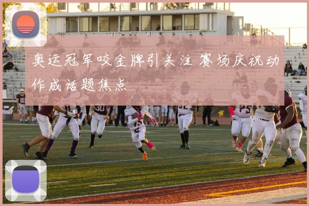 奥运冠军咬金牌引关注 赛场庆祝动作成话题焦点