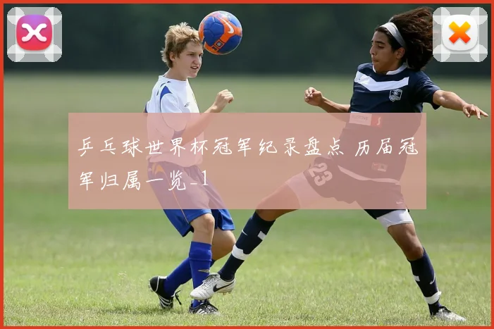 乒乓球世界杯冠军纪录盘点 历届冠军归属一览_1