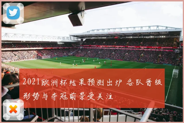 2021欧洲杯结果预测出炉 各队晋级形势与夺冠前景受关注
