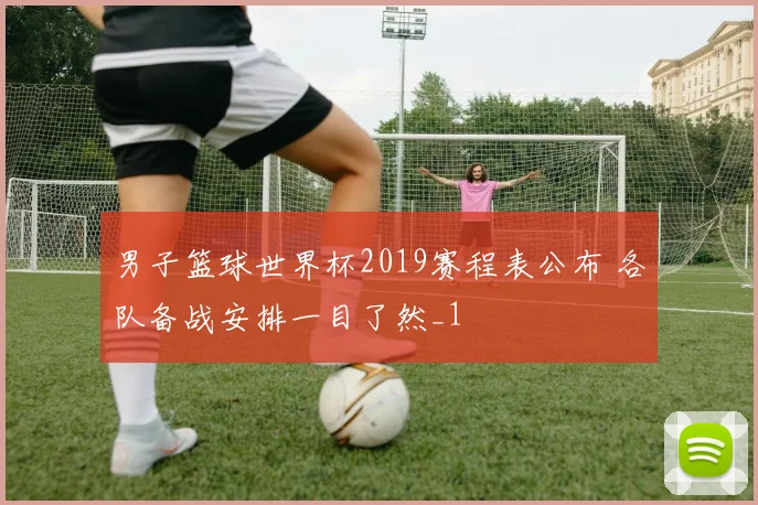 男子篮球世界杯2019赛程表公布 各队备战安排一目了然_1