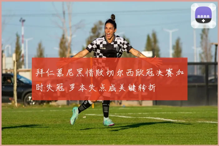 拜仁慕尼黑惜败切尔西欧冠决赛加时失冠 罗本失点成关键转折